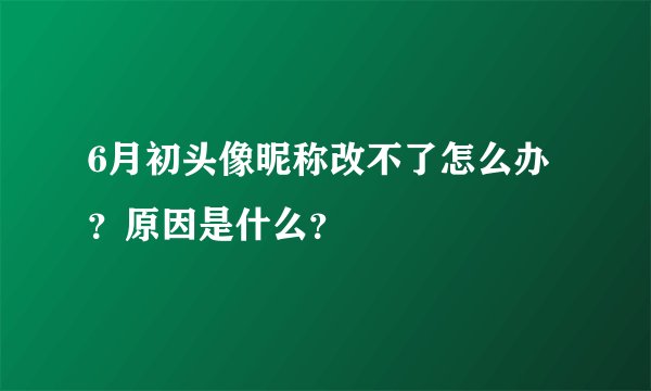 6月初头像昵称改不了怎么办？原因是什么？