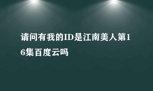 请问有我的ID是江南美人第16集百度云吗