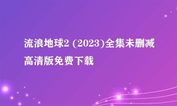 流浪地球2 (2023)全集未删减高清版免费下载