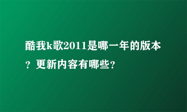 酷我k歌2011是哪一年的版本？更新内容有哪些？