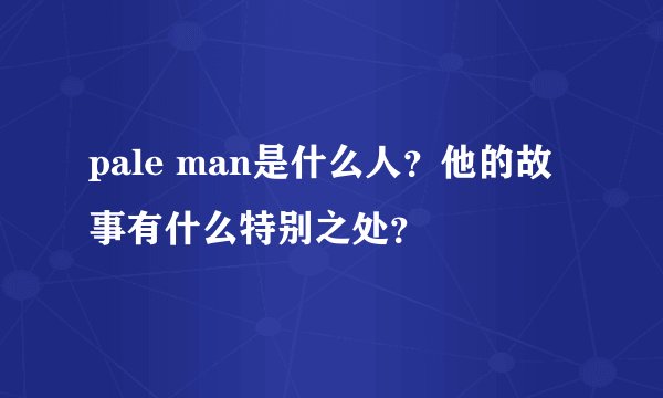 pale man是什么人？他的故事有什么特别之处？