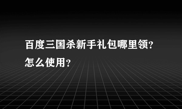 百度三国杀新手礼包哪里领？怎么使用？