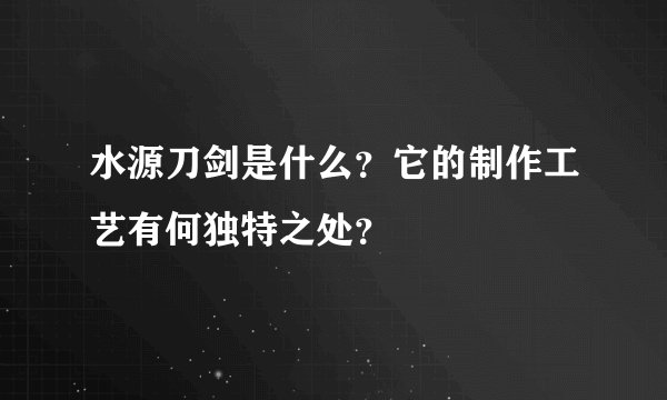 水源刀剑是什么？它的制作工艺有何独特之处？