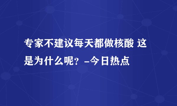 专家不建议每天都做核酸 这是为什么呢？-今日热点