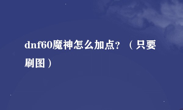 dnf60魔神怎么加点？（只要刷图）