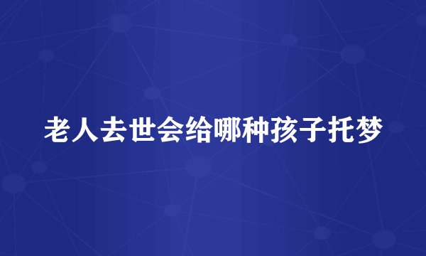 老人去世会给哪种孩子托梦