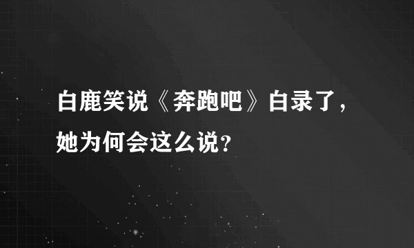 白鹿笑说《奔跑吧》白录了，她为何会这么说？