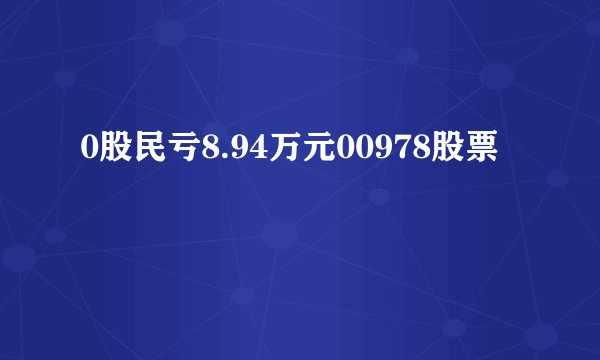 0股民亏8.94万元00978股票