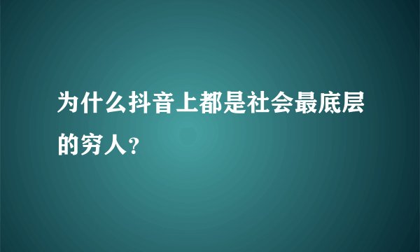为什么抖音上都是社会最底层的穷人？