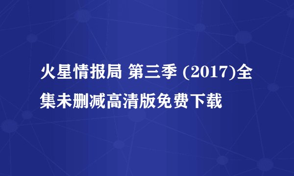 火星情报局 第三季 (2017)全集未删减高清版免费下载