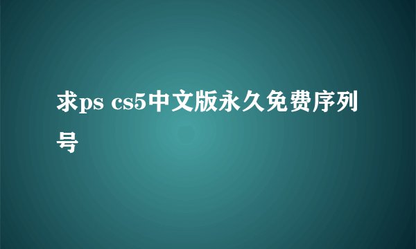 求ps cs5中文版永久免费序列号