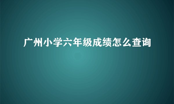 广州小学六年级成绩怎么查询