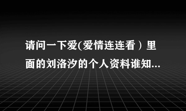 请问一下爱(爱情连连看）里面的刘洛汐的个人资料谁知道！！！！！！！！急急急急急急急急急急急急急急急急