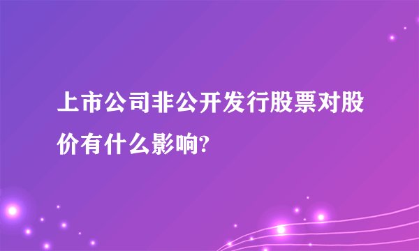 上市公司非公开发行股票对股价有什么影响?