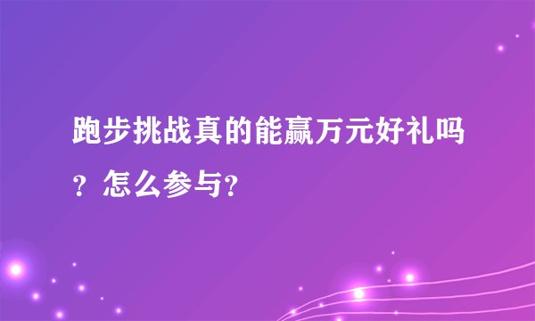 跑步挑战真的能赢万元好礼吗？怎么参与？