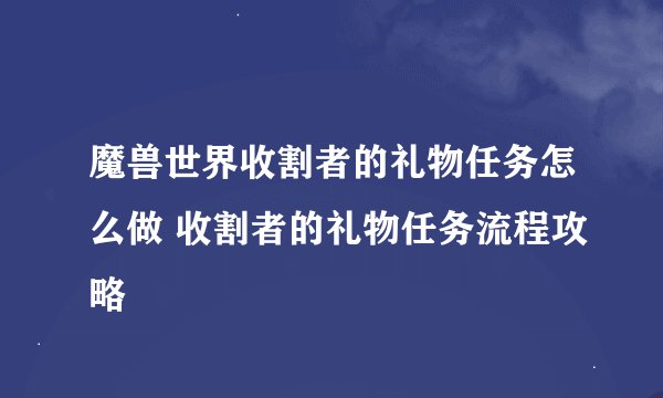 魔兽世界收割者的礼物任务怎么做 收割者的礼物任务流程攻略