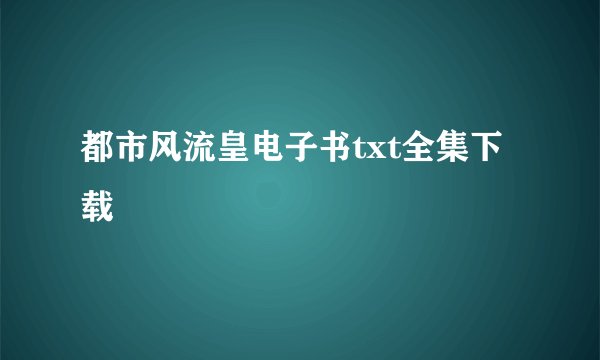 都市风流皇电子书txt全集下载