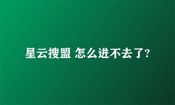 星云搜盟 怎么进不去了?