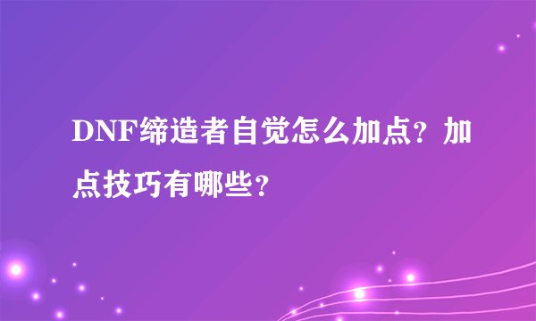 DNF缔造者自觉怎么加点？加点技巧有哪些？