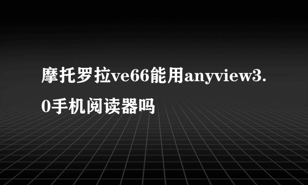 摩托罗拉ve66能用anyview3.0手机阅读器吗