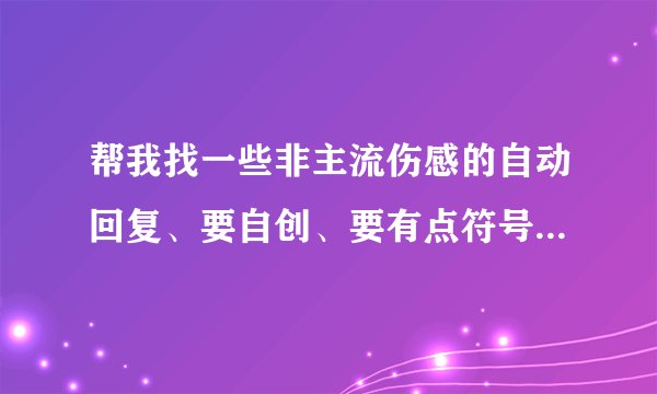 帮我找一些非主流伤感的自动回复、要自创、要有点符号（简单的符号） 到满意的话 我给分
