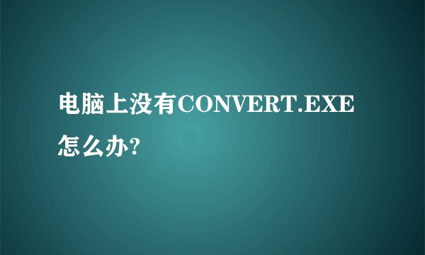电脑上没有CONVERT.EXE怎么办?
