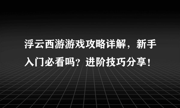 浮云西游游戏攻略详解，新手入门必看吗？进阶技巧分享！