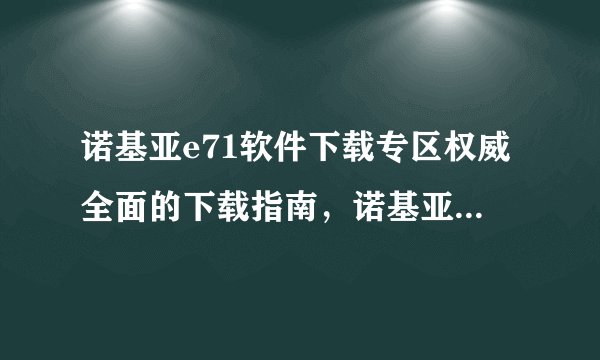 诺基亚e71软件下载专区权威全面的下载指南，诺基亚e71能用的软件
