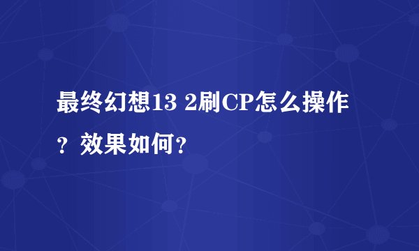 最终幻想13 2刷CP怎么操作？效果如何？