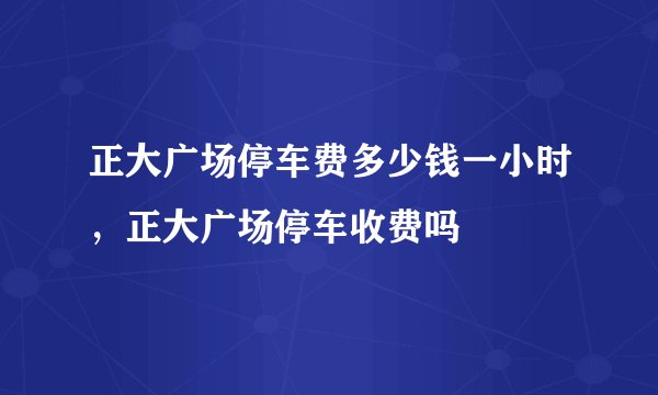 正大广场停车费多少钱一小时，正大广场停车收费吗