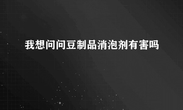 我想问问豆制品消泡剂有害吗