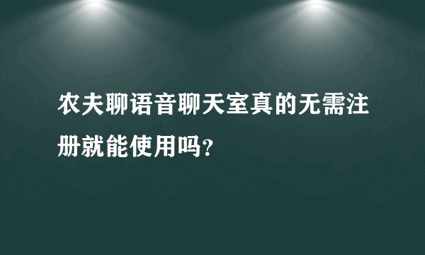 农夫聊语音聊天室真的无需注册就能使用吗？