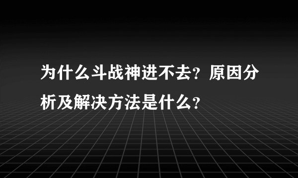 为什么斗战神进不去？原因分析及解决方法是什么？
