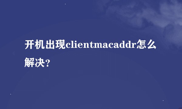 开机出现clientmacaddr怎么解决？