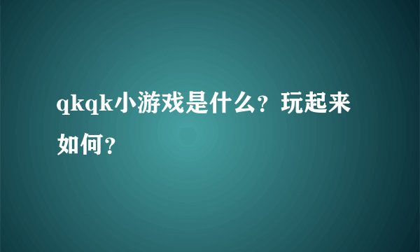 qkqk小游戏是什么？玩起来如何？