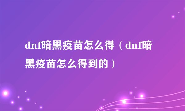 dnf暗黑疫苗怎么得（dnf暗黑疫苗怎么得到的）