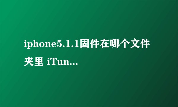 iphone5.1.1固件在哪个文件夹里 iTunes 自动下载的那个