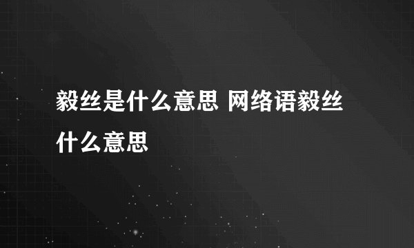毅丝是什么意思 网络语毅丝什么意思