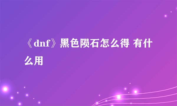 《dnf》黑色陨石怎么得 有什么用