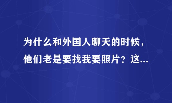 为什么和外国人聊天的时候，他们老是要找我要照片？这对他们来说是正常的吗