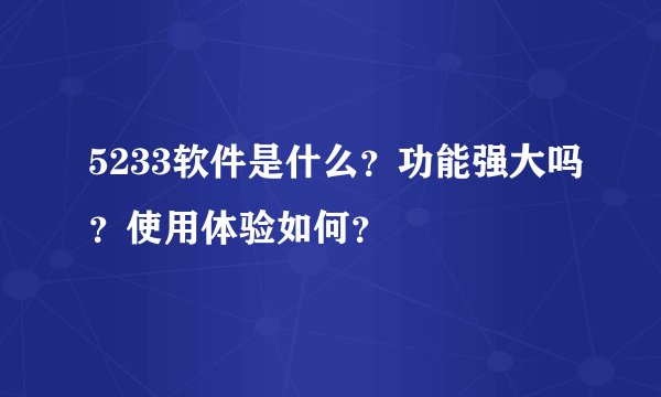 5233软件是什么？功能强大吗？使用体验如何？