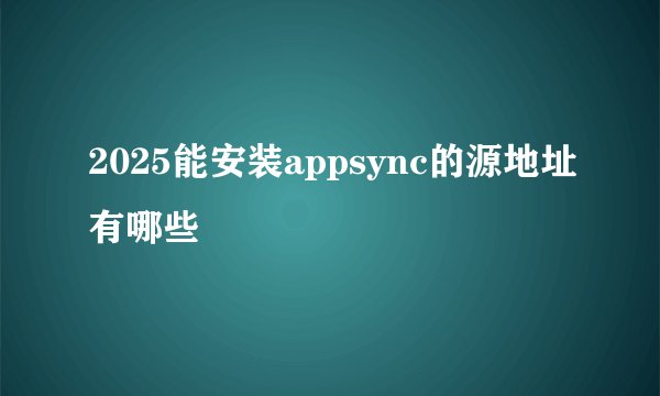 2025能安装appsync的源地址有哪些