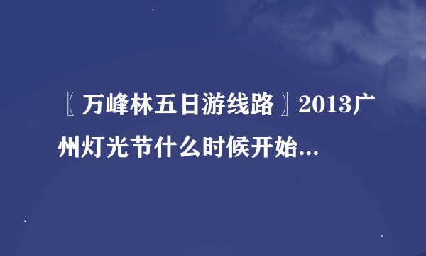 〖万峰林五日游线路〗2013广州灯光节什么时候开始？在哪儿举行？要门票吗？