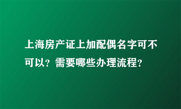 上海房产证上加配偶名字可不可以？需要哪些办理流程？