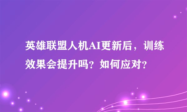 英雄联盟人机AI更新后，训练效果会提升吗？如何应对？