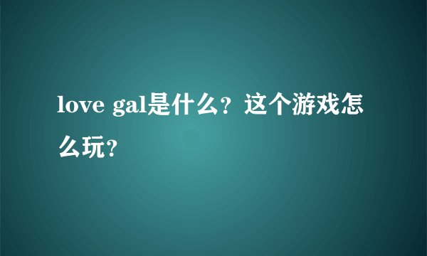 love gal是什么？这个游戏怎么玩？