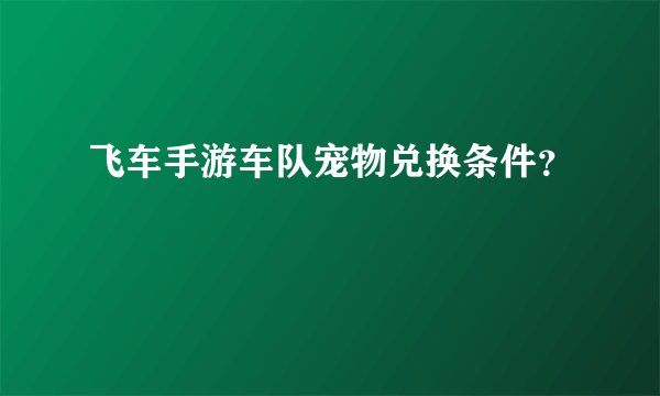 飞车手游车队宠物兑换条件？