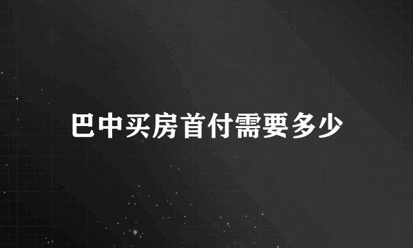 巴中买房首付需要多少
