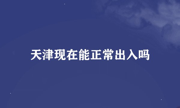 天津现在能正常出入吗