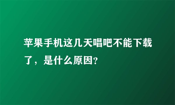 苹果手机这几天唱吧不能下载了，是什么原因？